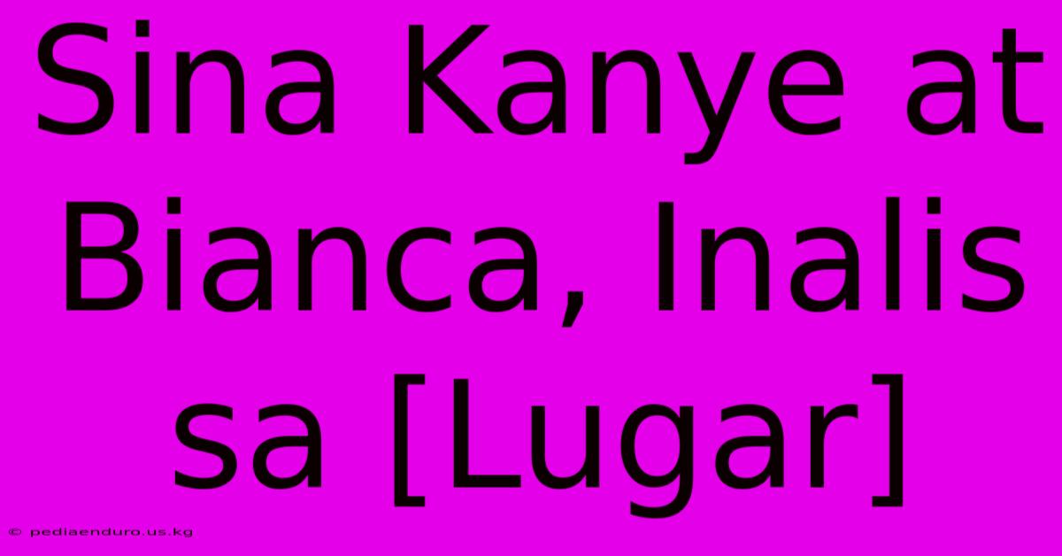 Sina Kanye At Bianca, Inalis Sa [Lugar]