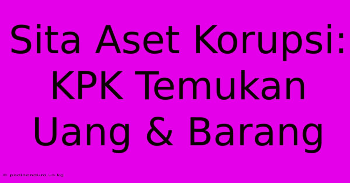 Sita Aset Korupsi: KPK Temukan Uang & Barang