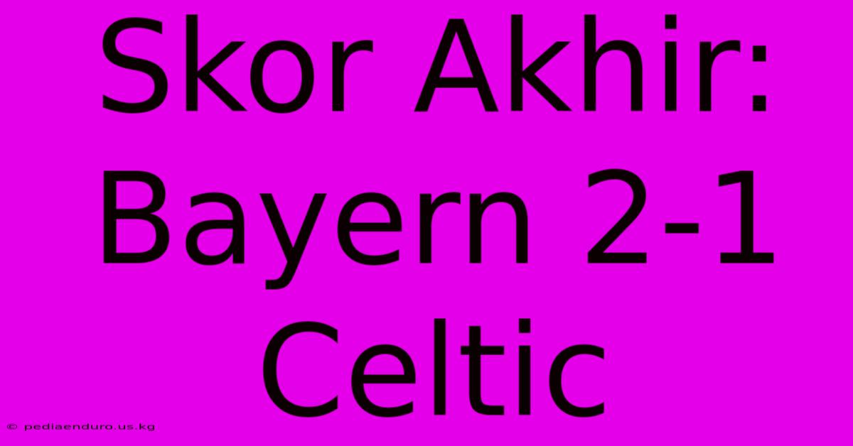 Skor Akhir: Bayern 2-1 Celtic