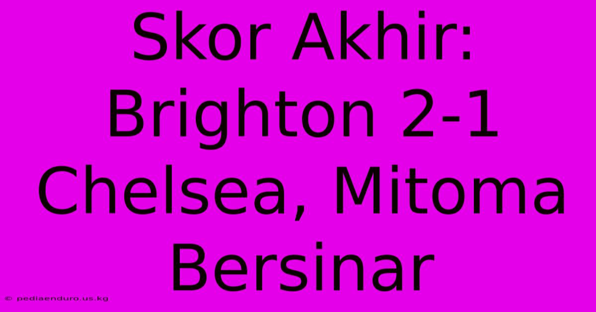 Skor Akhir: Brighton 2-1 Chelsea, Mitoma Bersinar