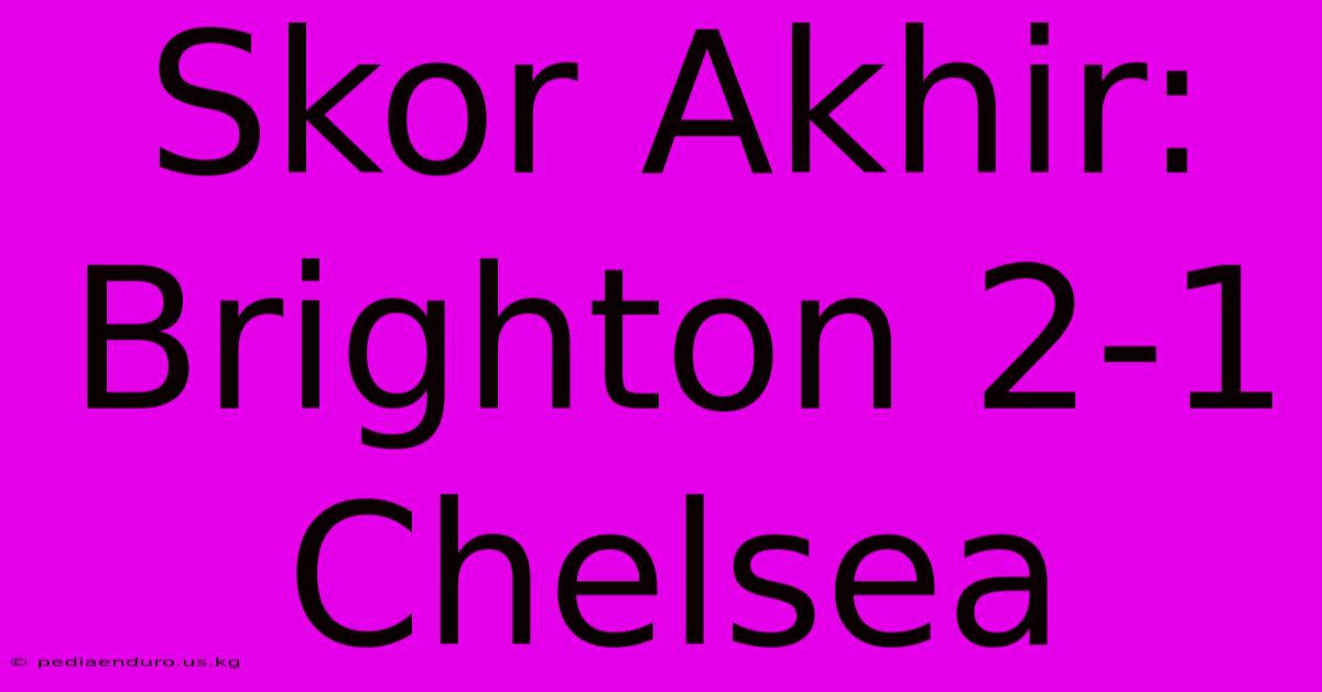 Skor Akhir: Brighton 2-1 Chelsea