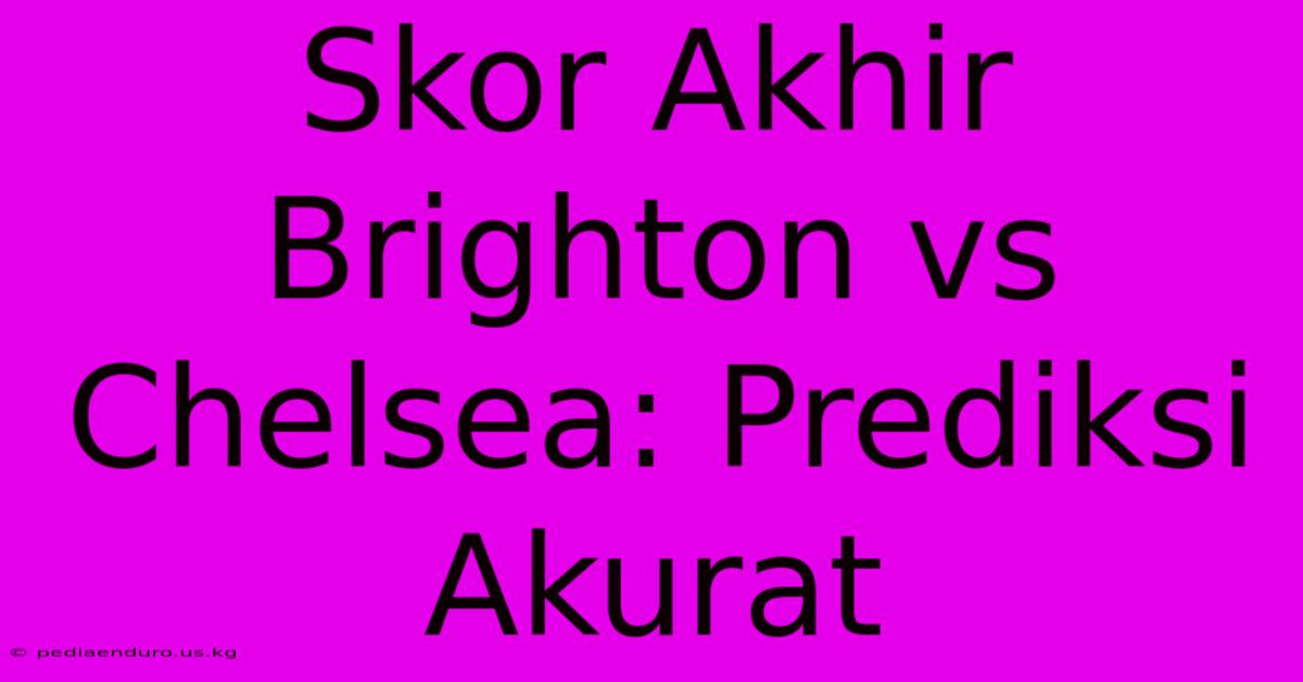 Skor Akhir Brighton Vs Chelsea: Prediksi Akurat