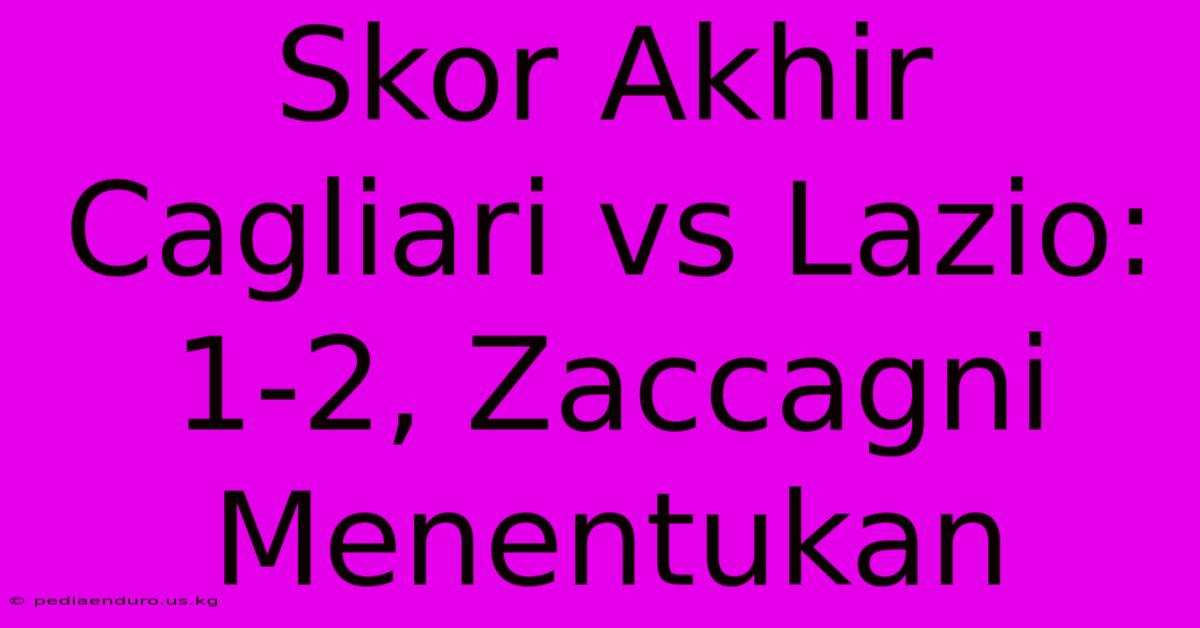 Skor Akhir Cagliari Vs Lazio: 1-2, Zaccagni Menentukan