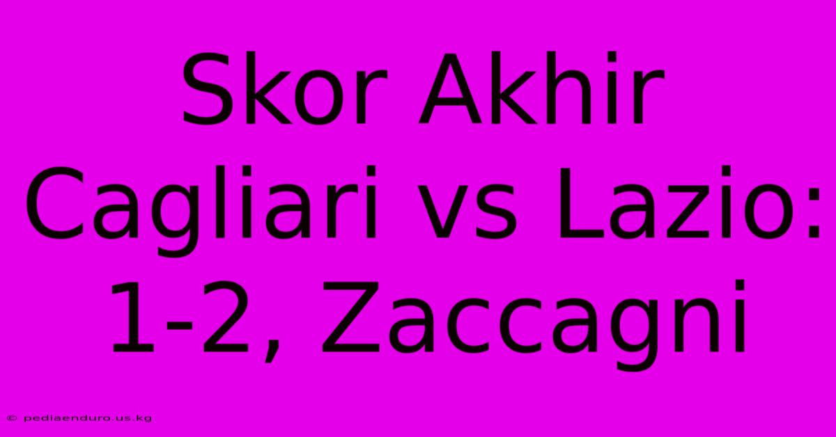 Skor Akhir Cagliari Vs Lazio: 1-2, Zaccagni