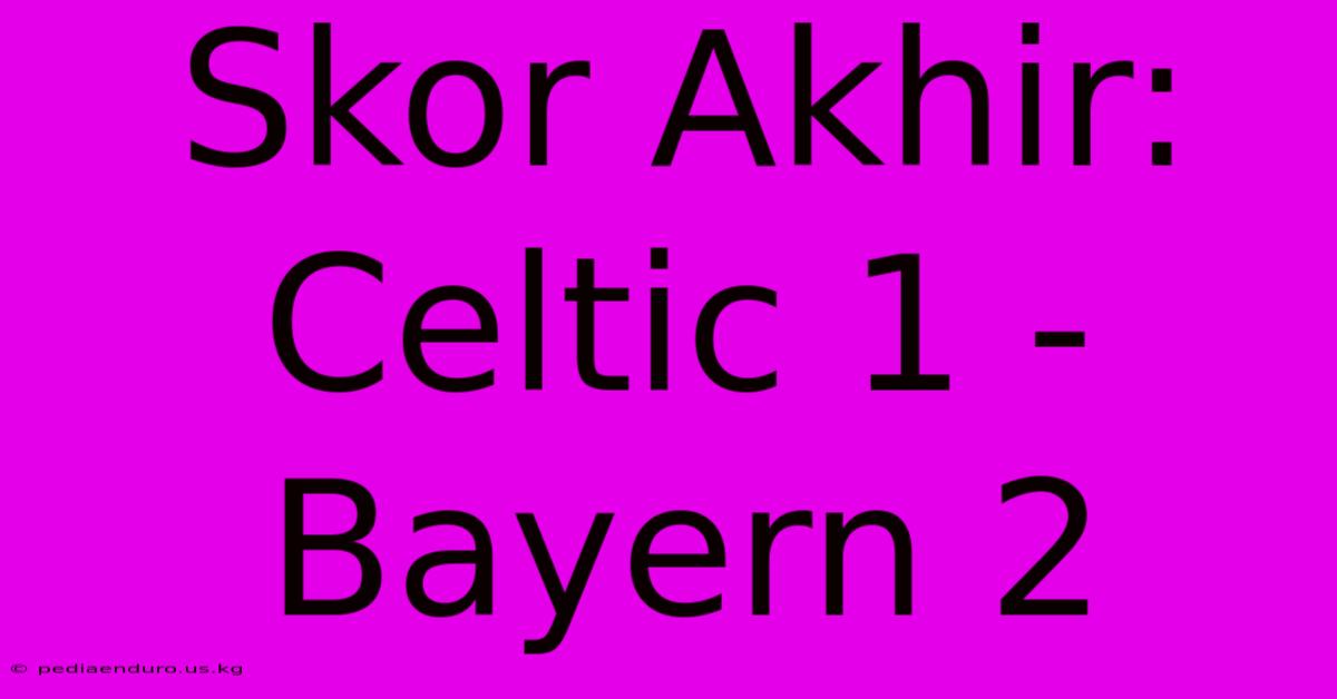 Skor Akhir: Celtic 1 - Bayern 2