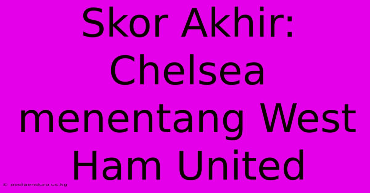 Skor Akhir: Chelsea Menentang West Ham United