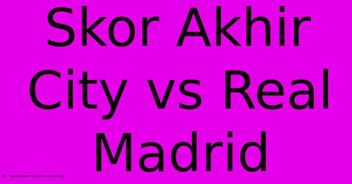 Skor Akhir City Vs Real Madrid