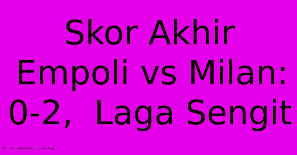 Skor Akhir Empoli Vs Milan: 0-2,  Laga Sengit