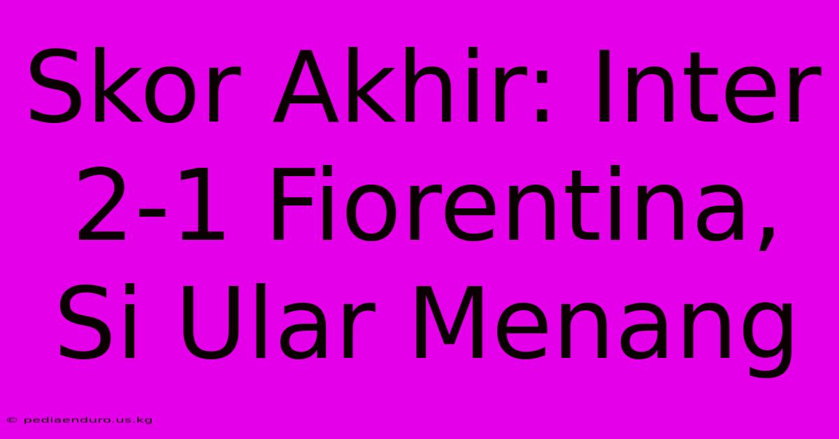 Skor Akhir: Inter 2-1 Fiorentina, Si Ular Menang