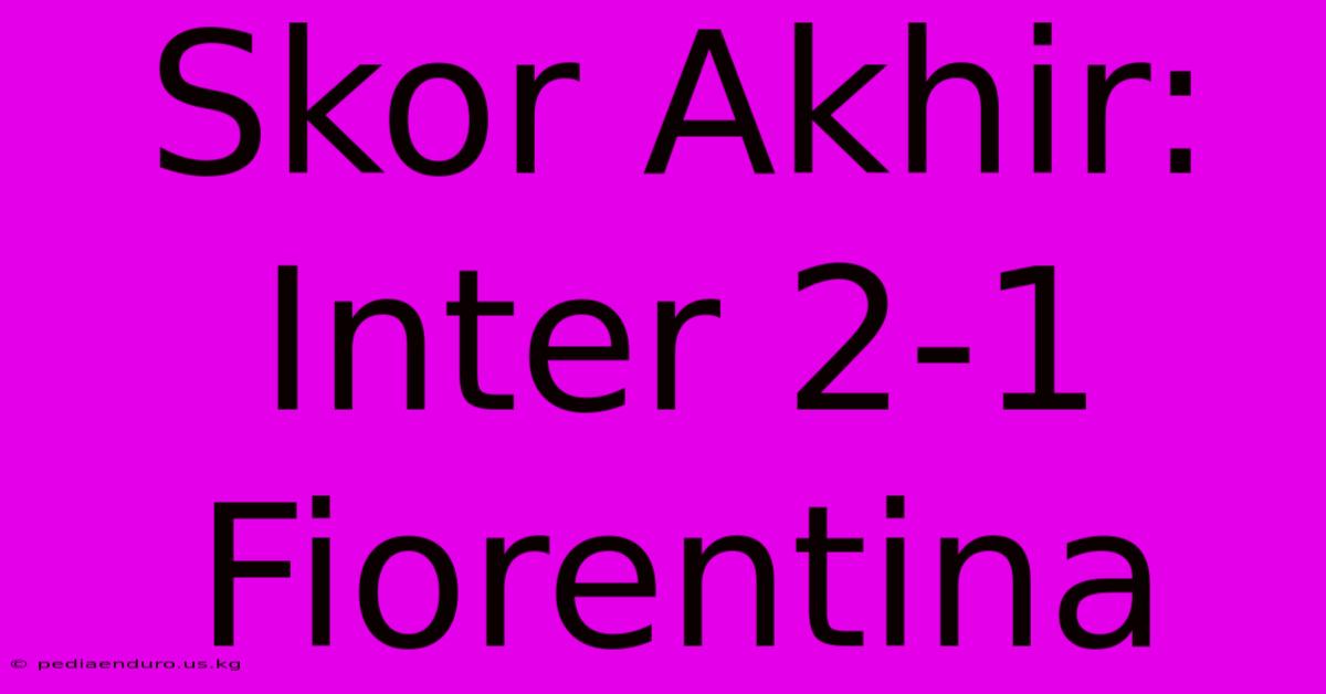 Skor Akhir: Inter 2-1 Fiorentina