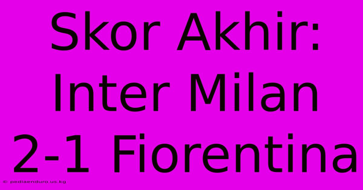 Skor Akhir: Inter Milan 2-1 Fiorentina