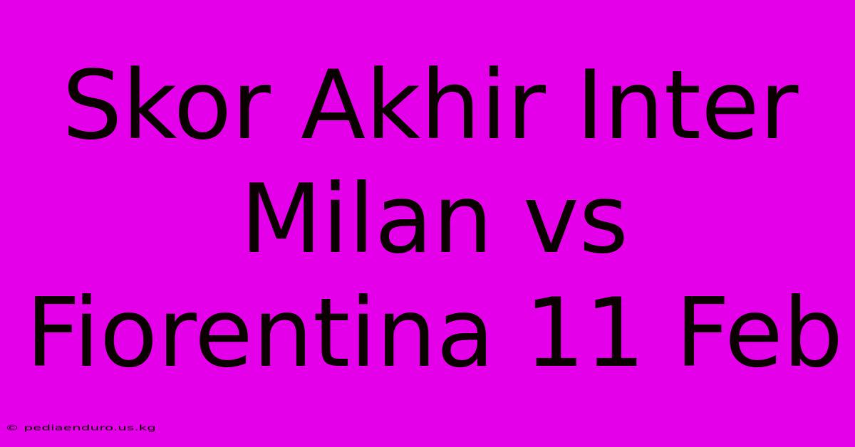 Skor Akhir Inter Milan Vs Fiorentina 11 Feb