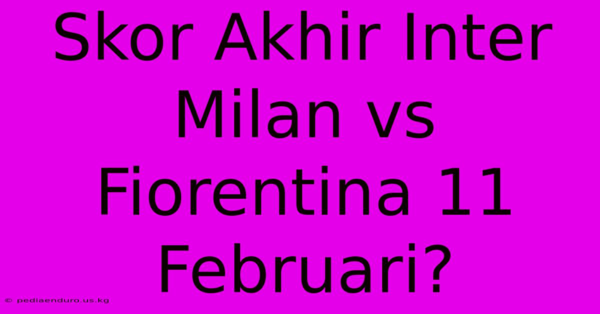 Skor Akhir Inter Milan Vs Fiorentina 11 Februari?