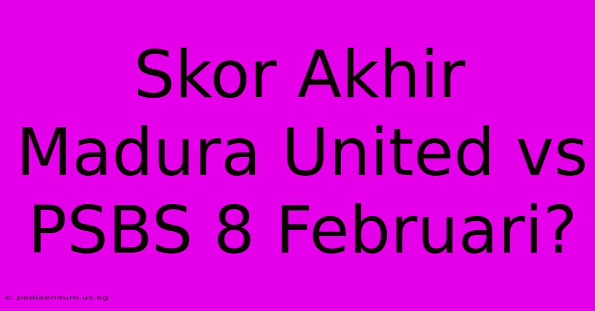 Skor Akhir Madura United Vs PSBS 8 Februari?