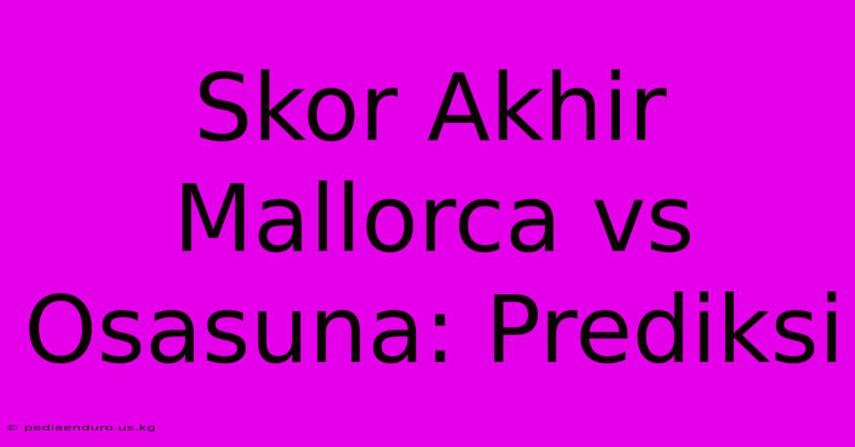 Skor Akhir Mallorca Vs Osasuna: Prediksi