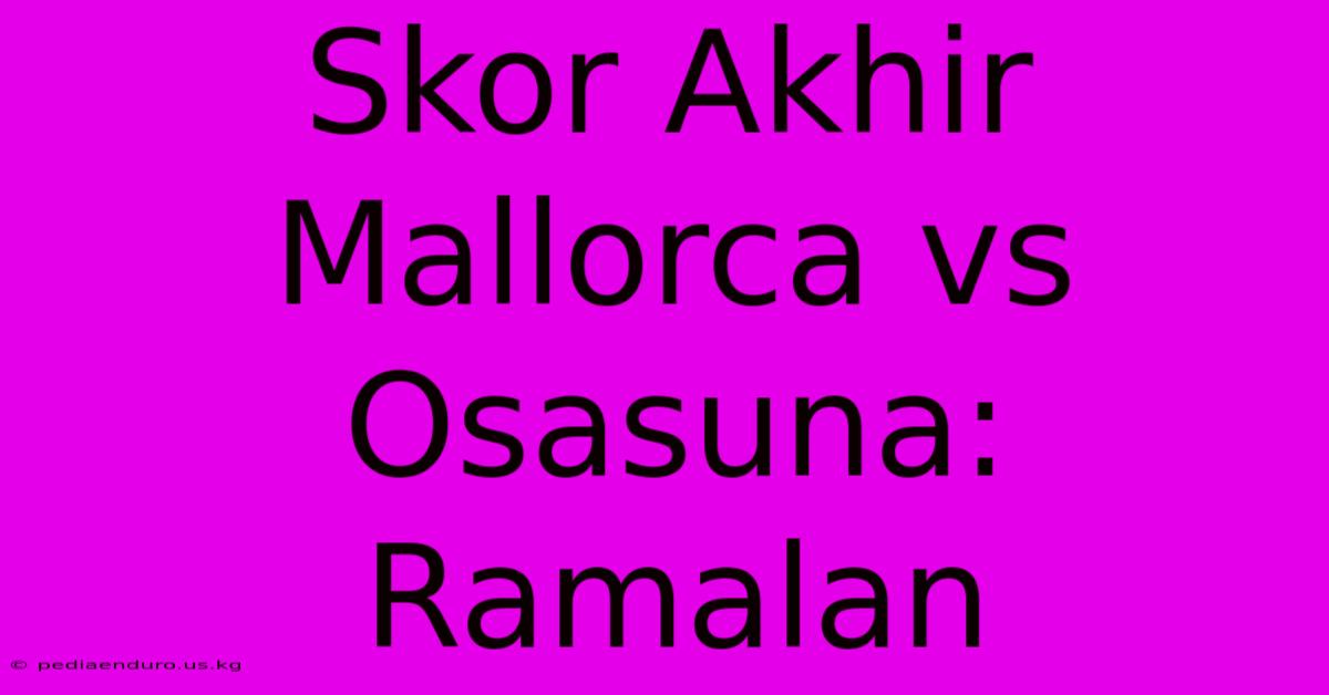 Skor Akhir Mallorca Vs Osasuna: Ramalan