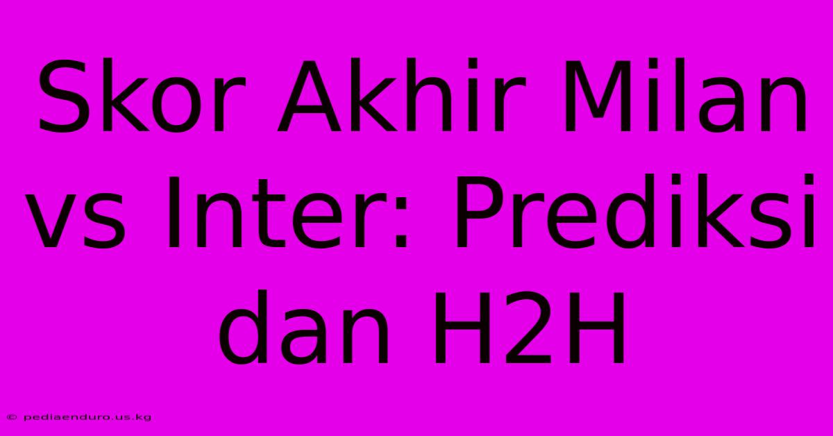 Skor Akhir Milan Vs Inter: Prediksi Dan H2H