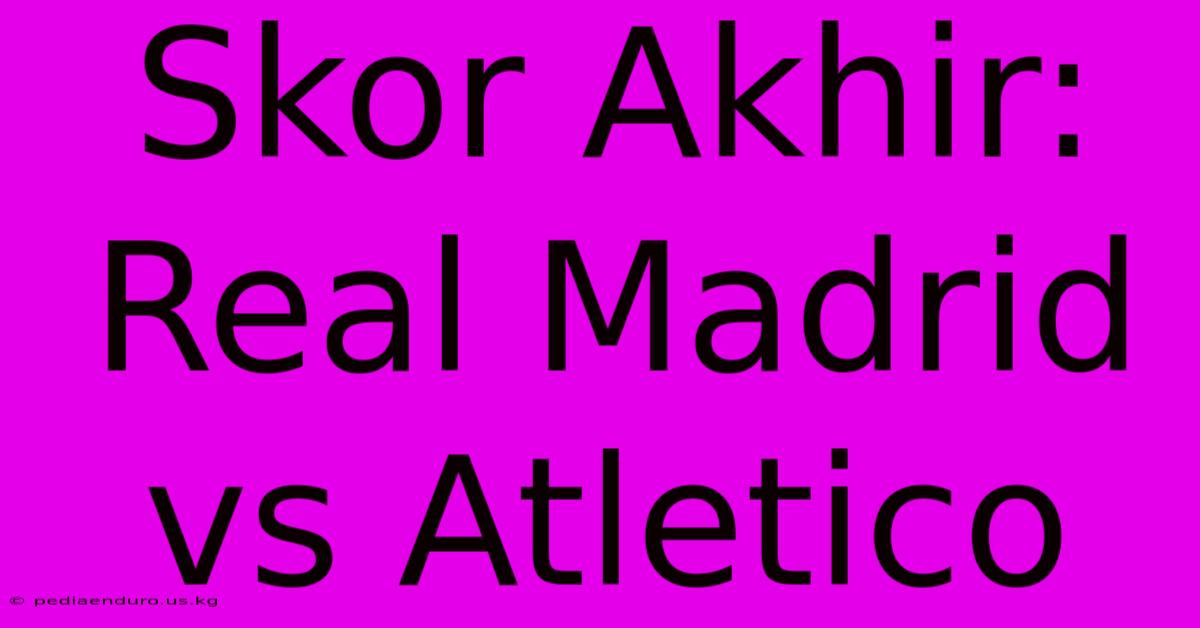 Skor Akhir: Real Madrid Vs Atletico