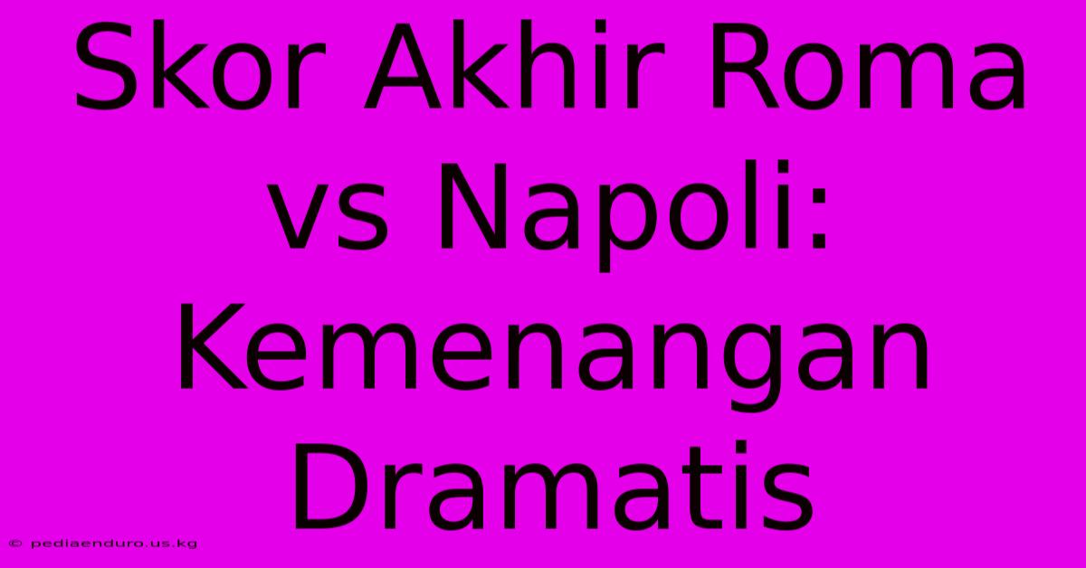 Skor Akhir Roma Vs Napoli: Kemenangan Dramatis