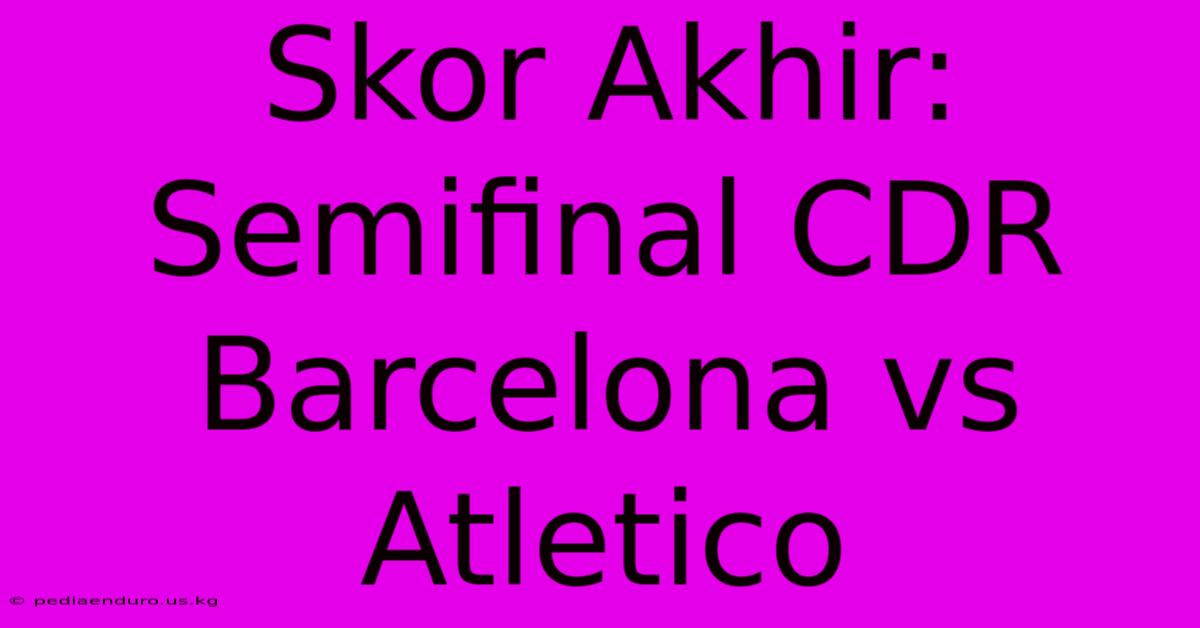 Skor Akhir: Semifinal CDR Barcelona Vs Atletico