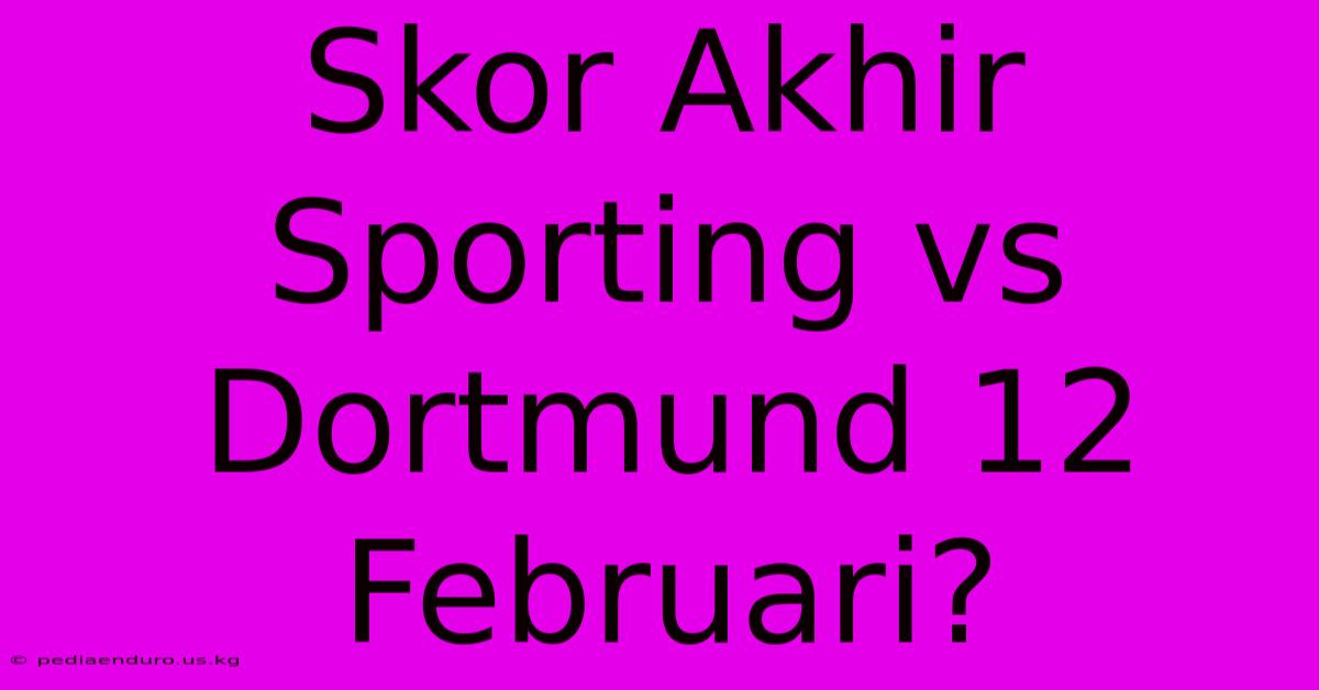 Skor Akhir Sporting Vs Dortmund 12 Februari?