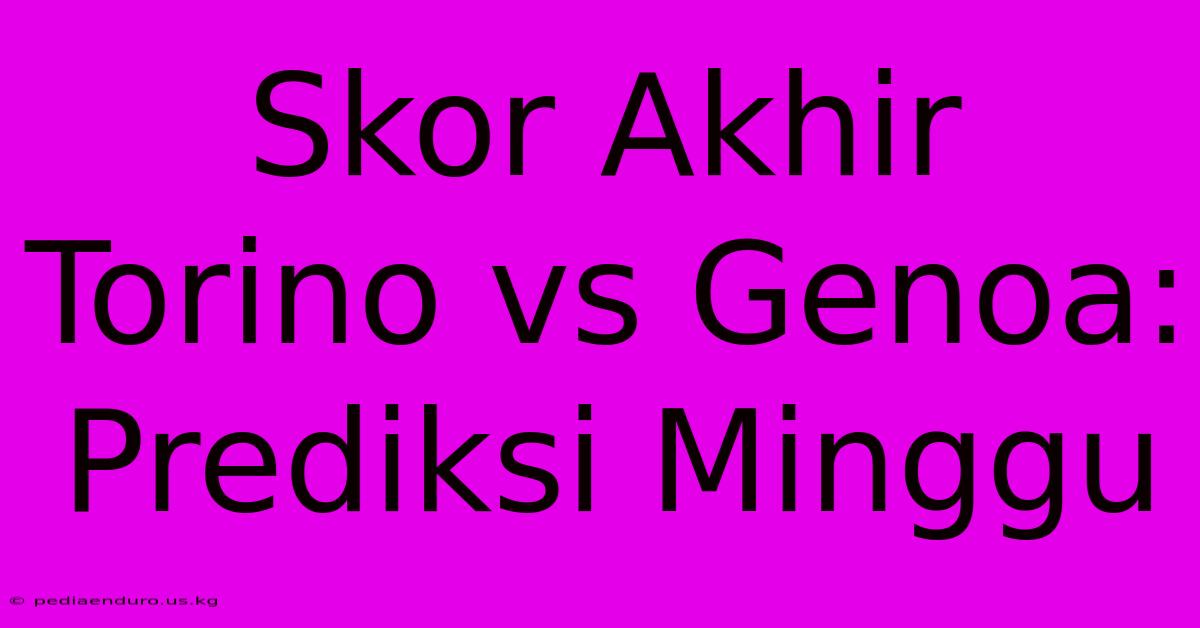 Skor Akhir Torino Vs Genoa: Prediksi Minggu