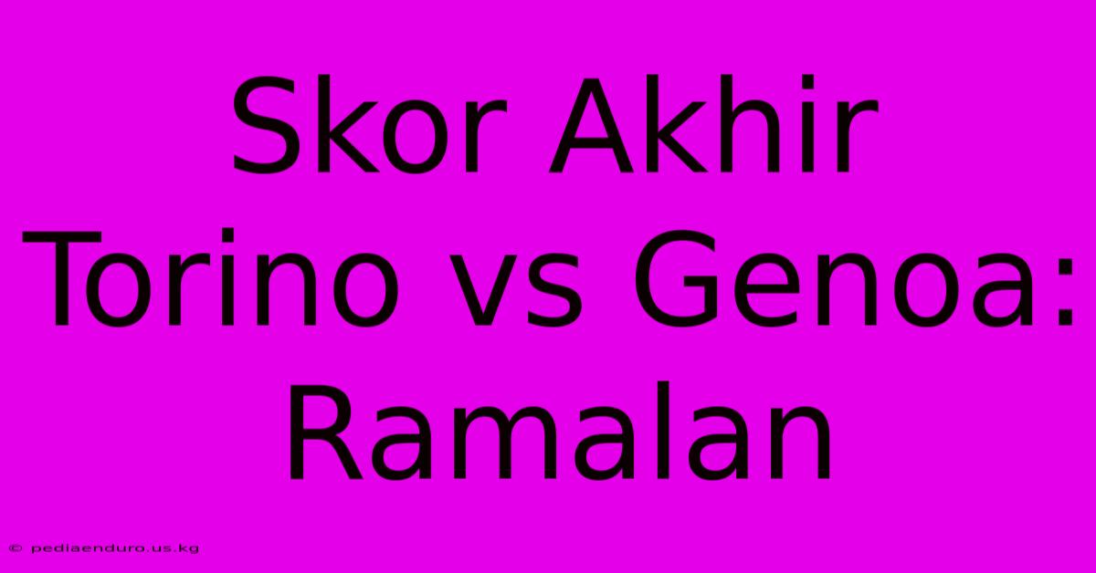 Skor Akhir Torino Vs Genoa: Ramalan