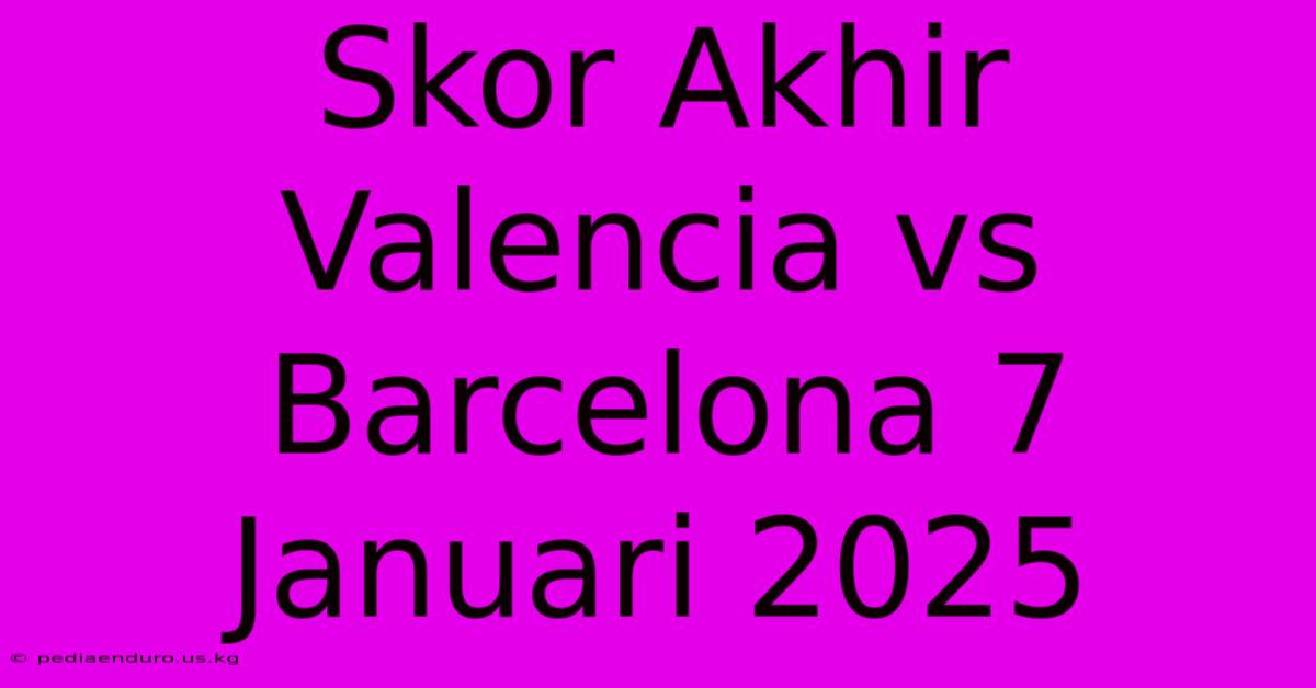 Skor Akhir Valencia Vs Barcelona 7 Januari 2025