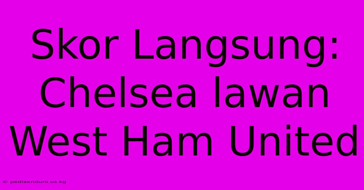 Skor Langsung: Chelsea Lawan West Ham United