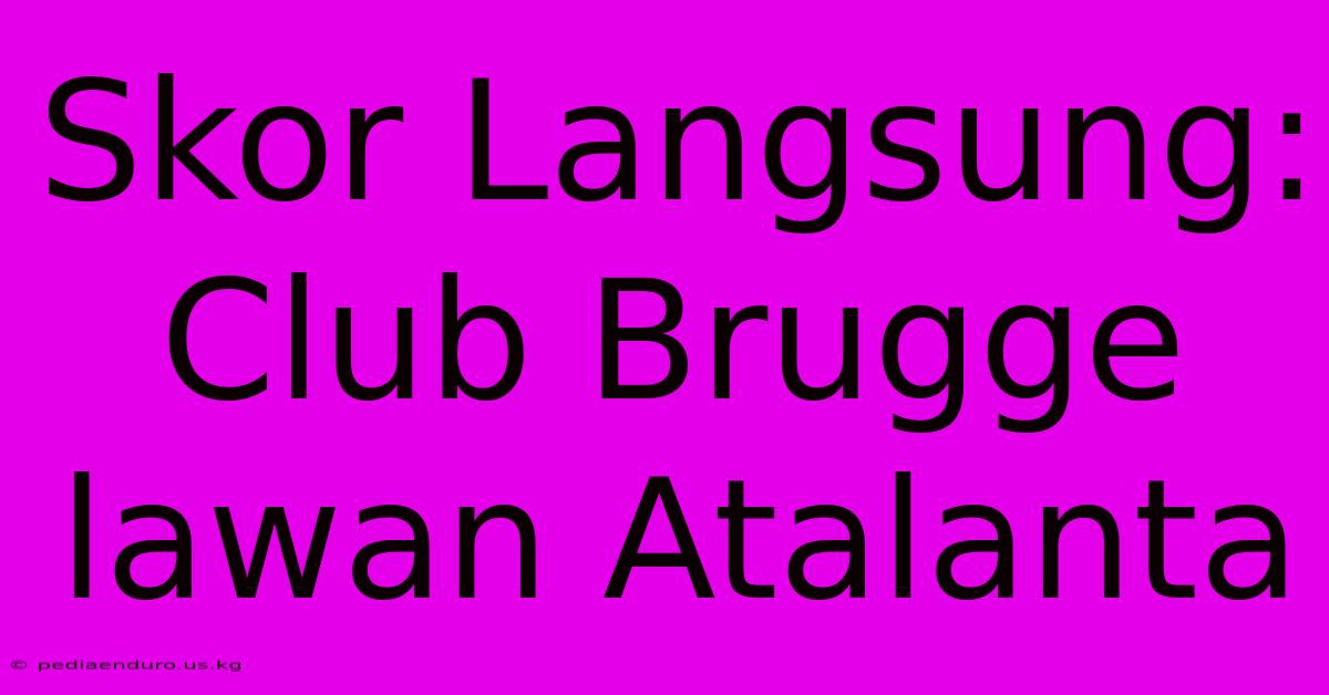 Skor Langsung: Club Brugge Lawan Atalanta