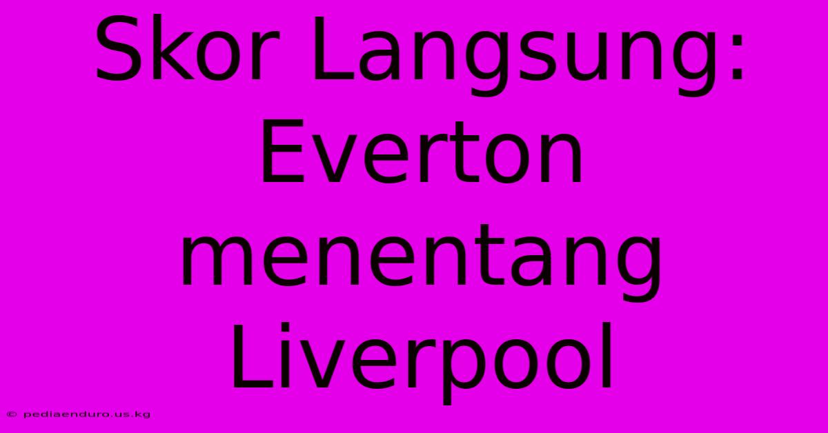 Skor Langsung: Everton Menentang Liverpool