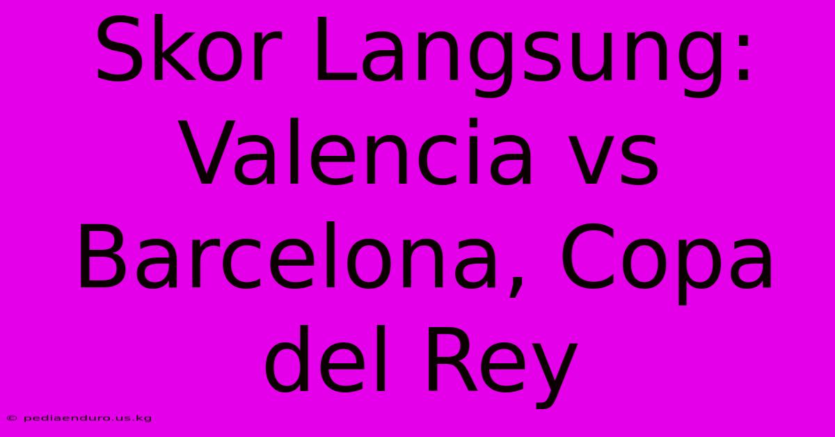 Skor Langsung: Valencia Vs Barcelona, Copa Del Rey