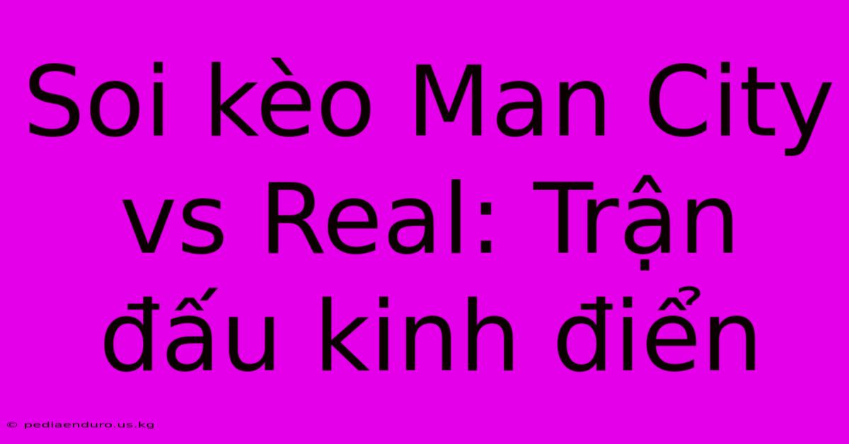 Soi Kèo Man City Vs Real: Trận Đấu Kinh Điển