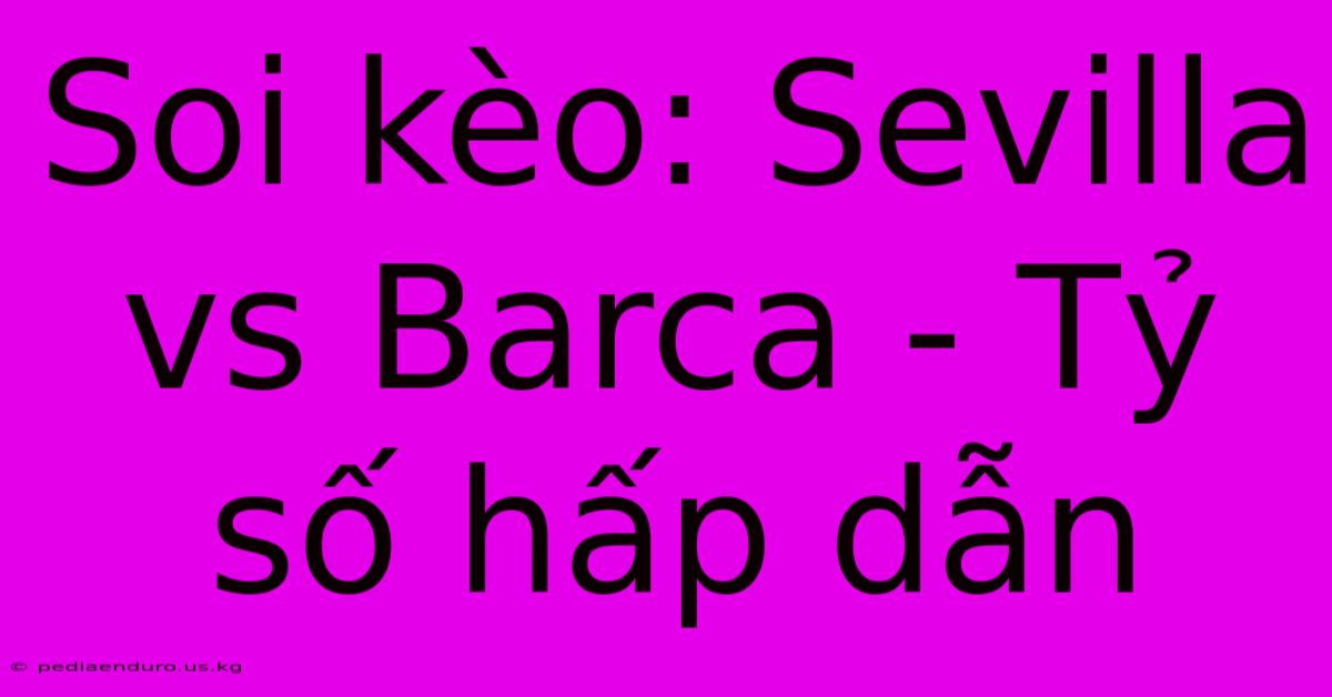 Soi Kèo: Sevilla Vs Barca - Tỷ Số Hấp Dẫn