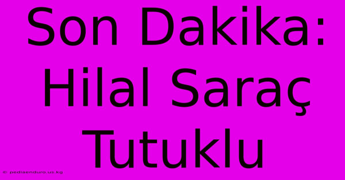 Son Dakika: Hilal Saraç Tutuklu