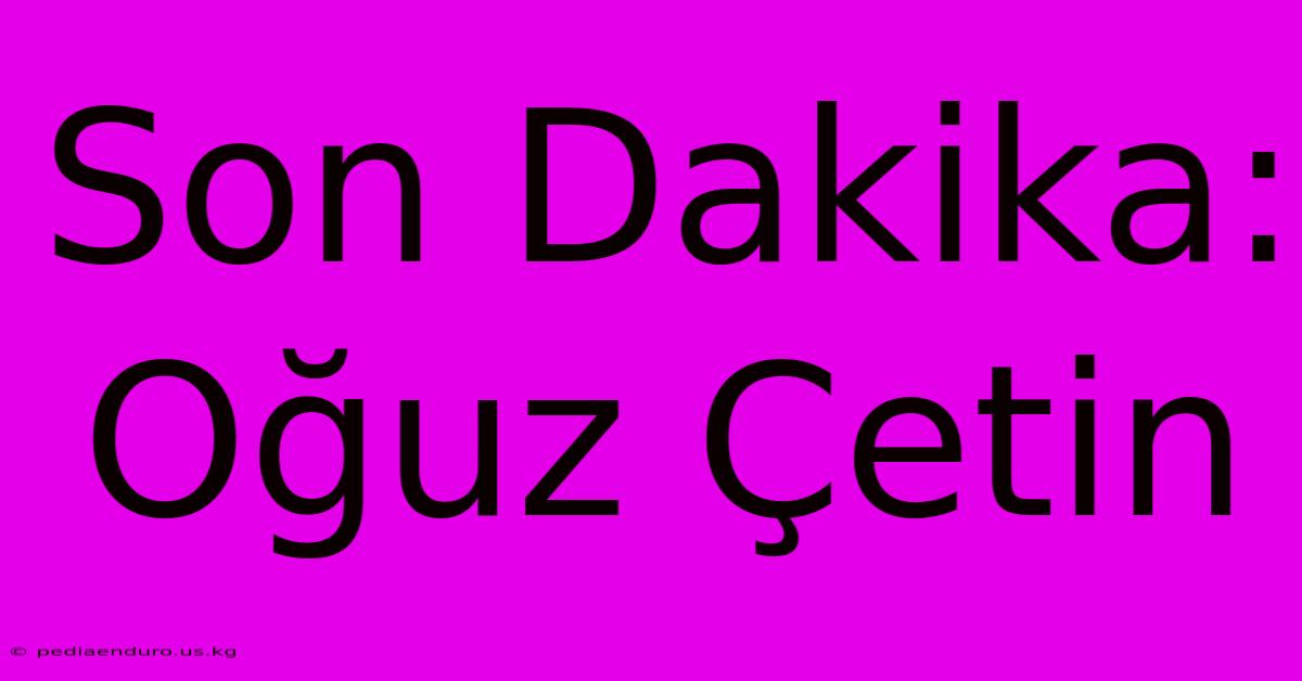 Son Dakika: Oğuz Çetin