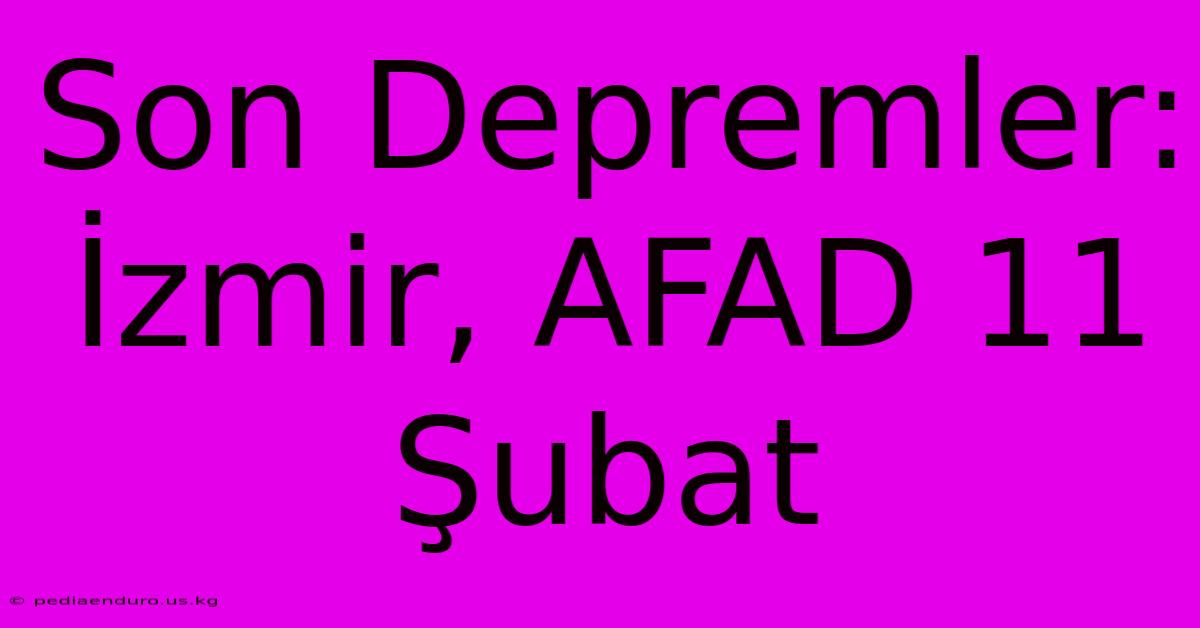 Son Depremler: İzmir, AFAD 11 Şubat