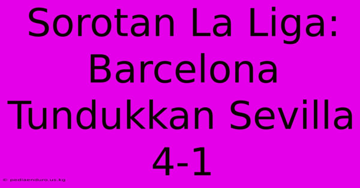 Sorotan La Liga: Barcelona Tundukkan Sevilla 4-1