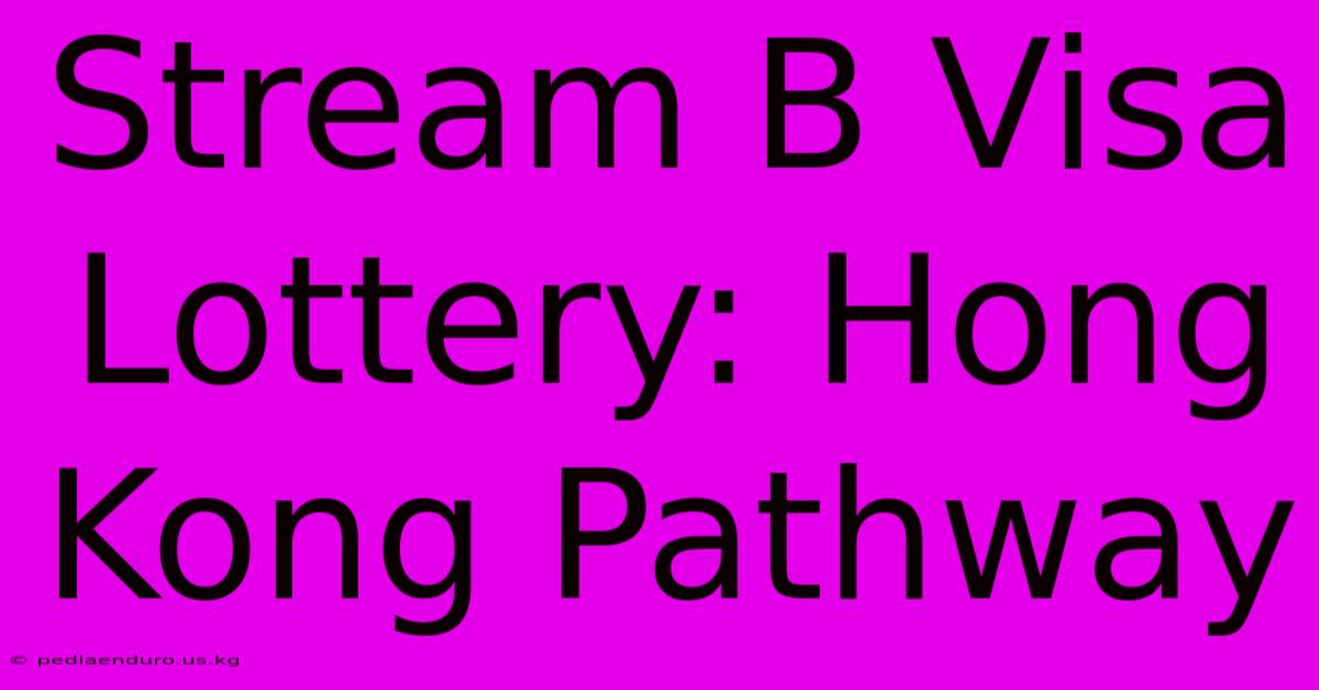 Stream B Visa Lottery: Hong Kong Pathway