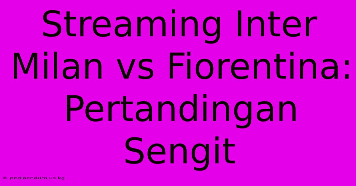 Streaming Inter Milan Vs Fiorentina: Pertandingan Sengit