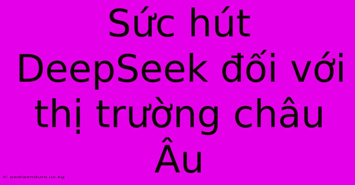 Sức Hút DeepSeek Đối Với Thị Trường Châu Âu