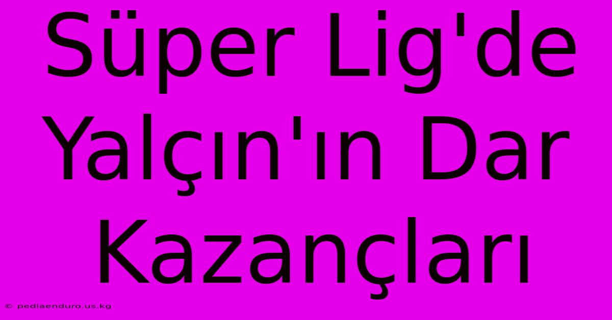 Süper Lig'de Yalçın'ın Dar Kazançları