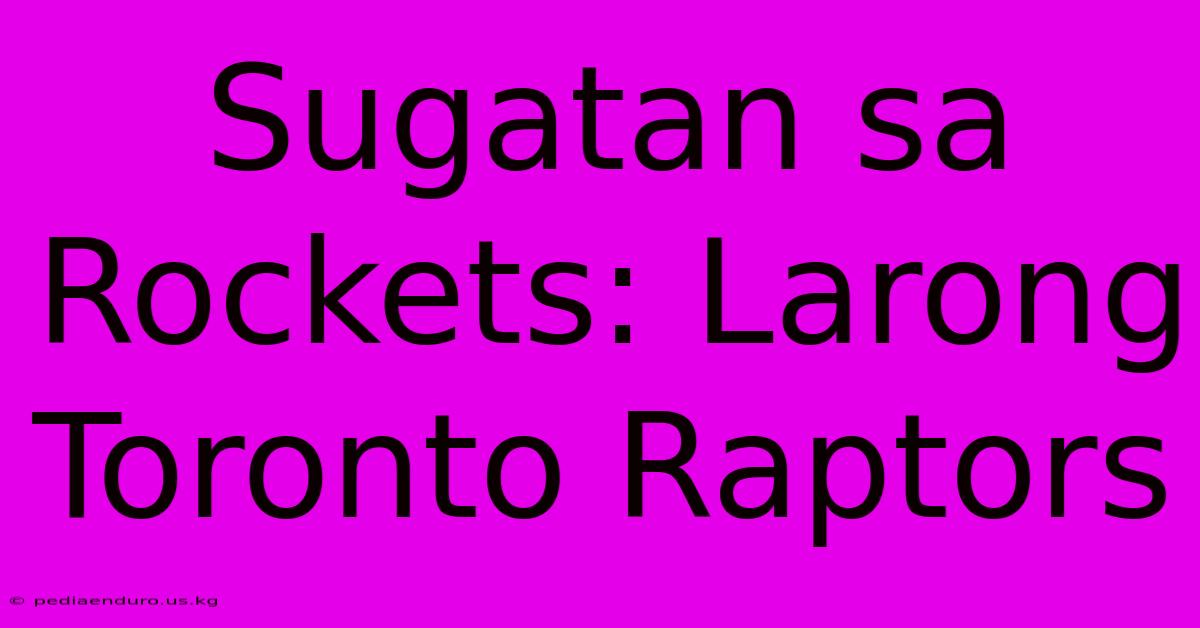 Sugatan Sa Rockets: Larong Toronto Raptors