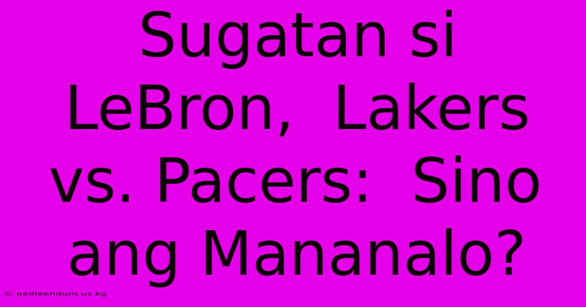 Sugatan Si LeBron,  Lakers Vs. Pacers:  Sino Ang Mananalo?