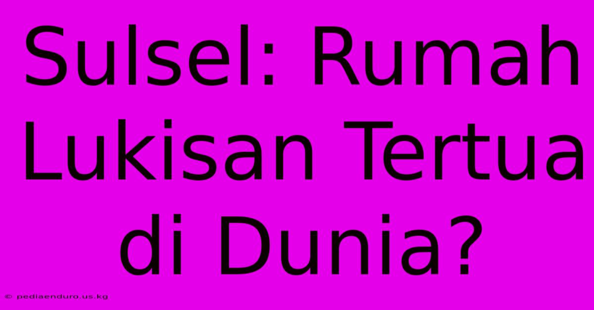 Sulsel: Rumah Lukisan Tertua Di Dunia?