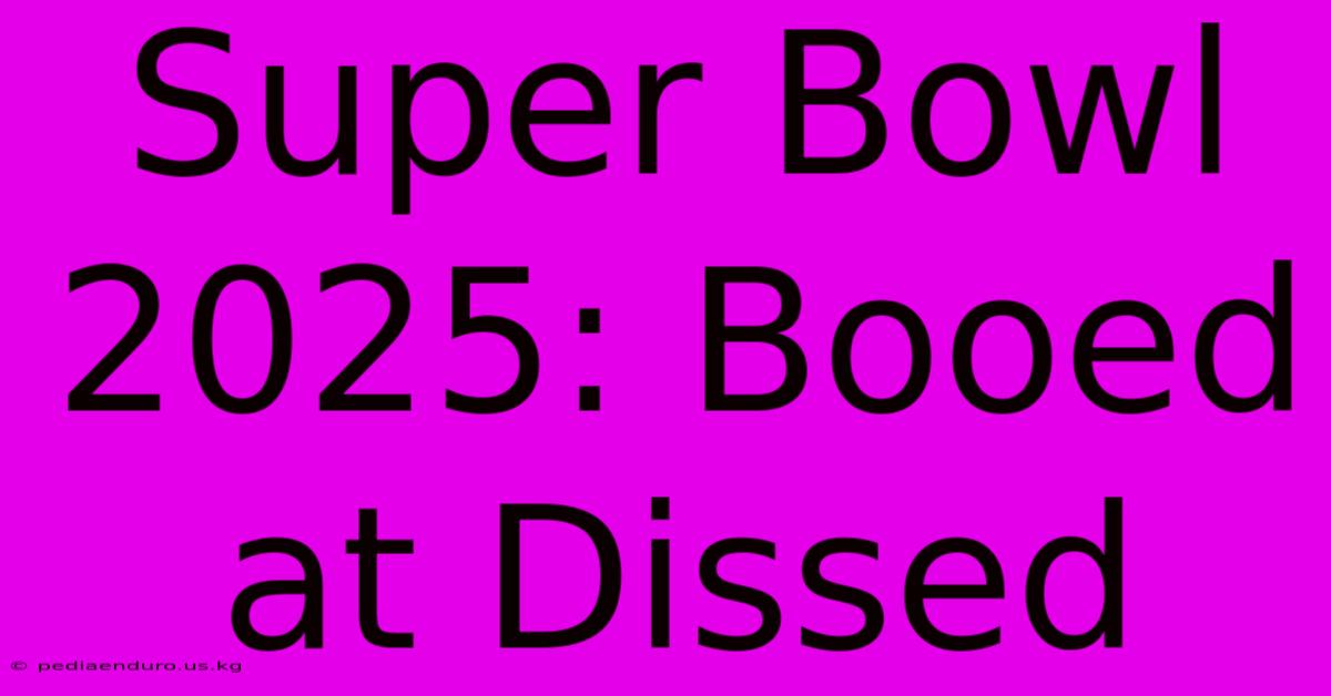 Super Bowl 2025: Booed At Dissed