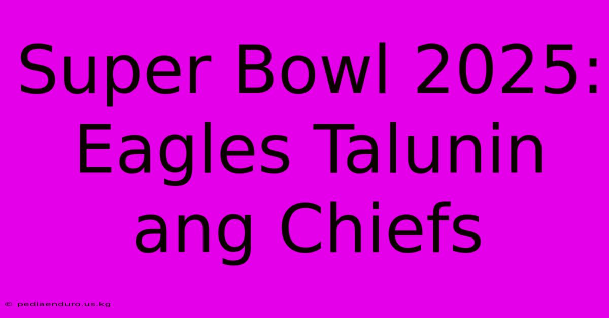 Super Bowl 2025: Eagles Talunin Ang Chiefs