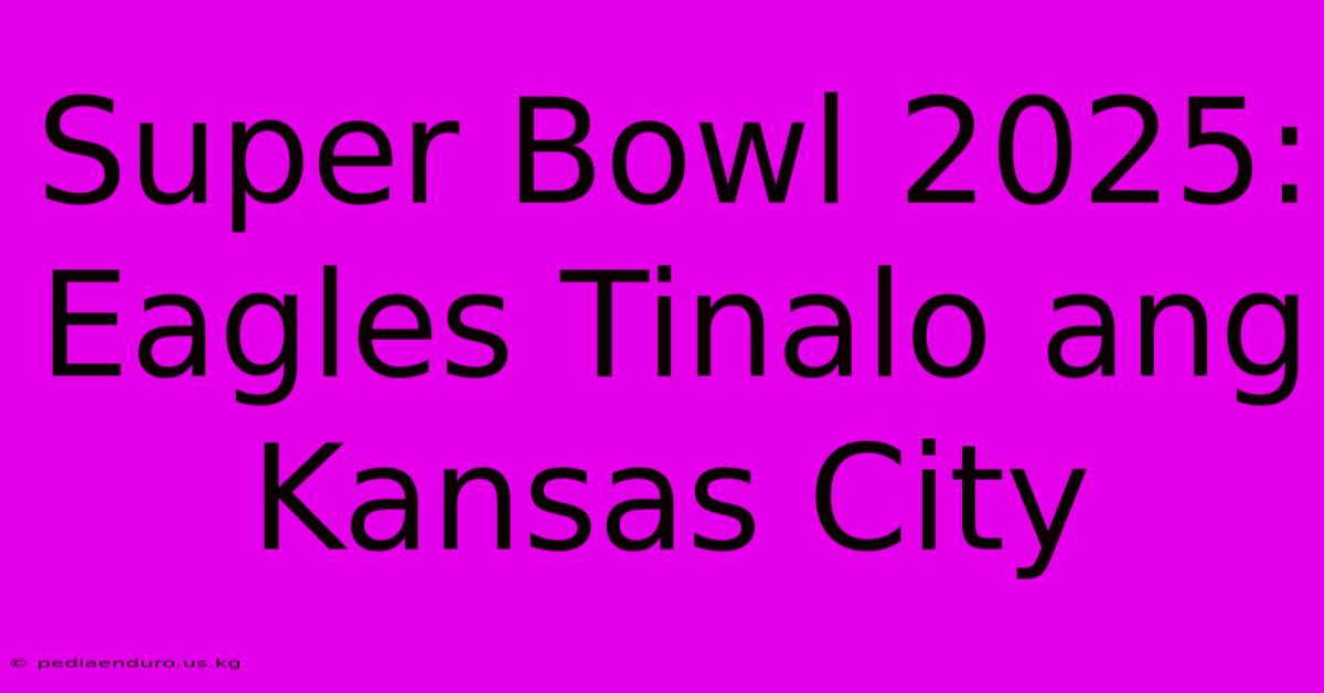 Super Bowl 2025: Eagles Tinalo Ang Kansas City