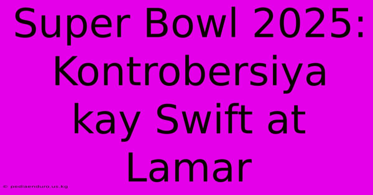 Super Bowl 2025: Kontrobersiya Kay Swift At Lamar