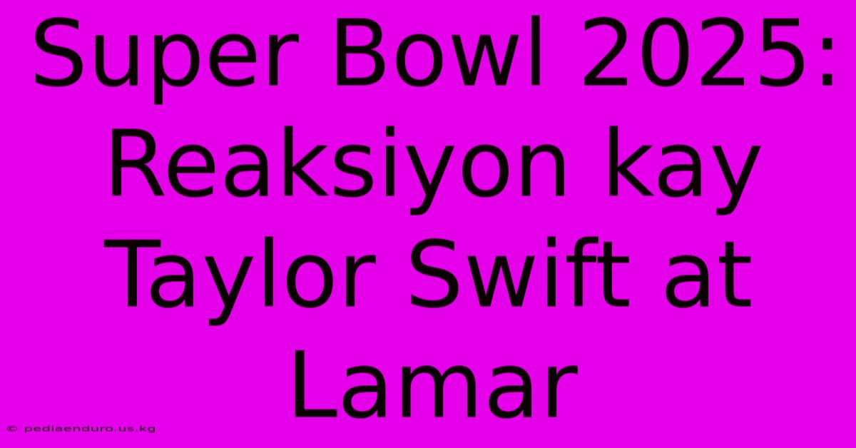 Super Bowl 2025: Reaksiyon Kay Taylor Swift At Lamar